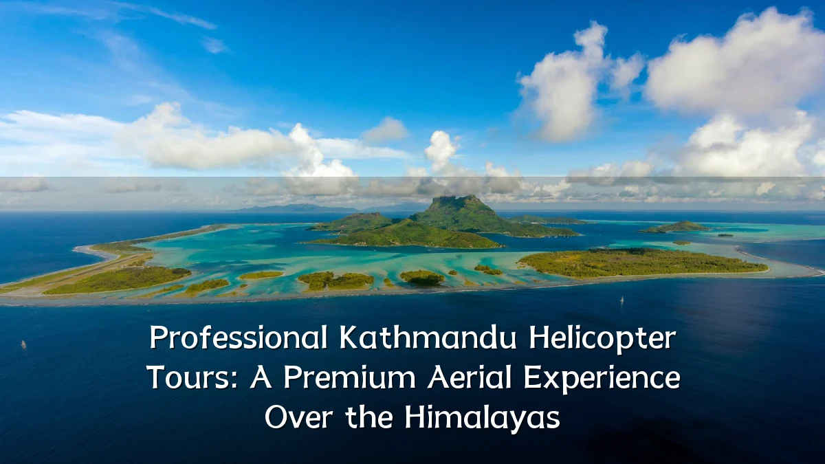 Professional Kathmandu Helicopter Tours: A Premium Aerial Experience Over the Himalayas