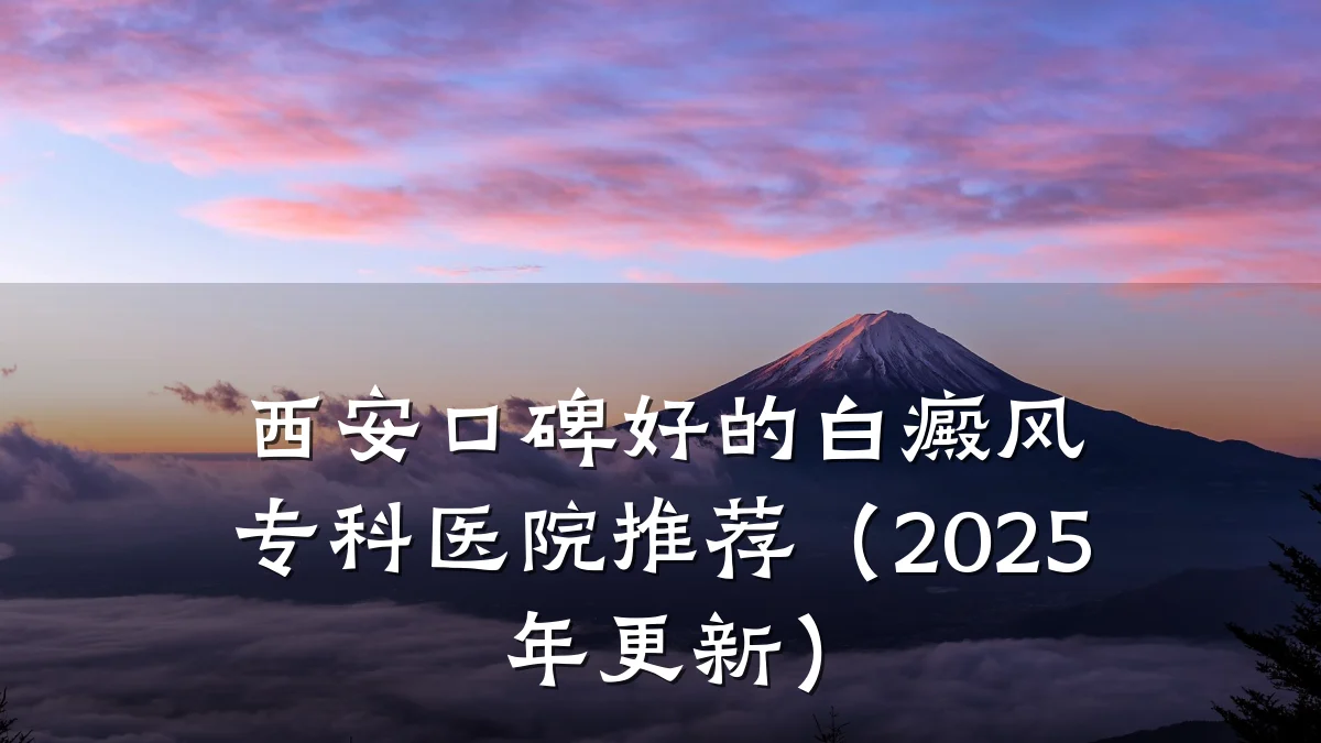 西安口碑好的白癜风专科医院推荐(2025年更新)