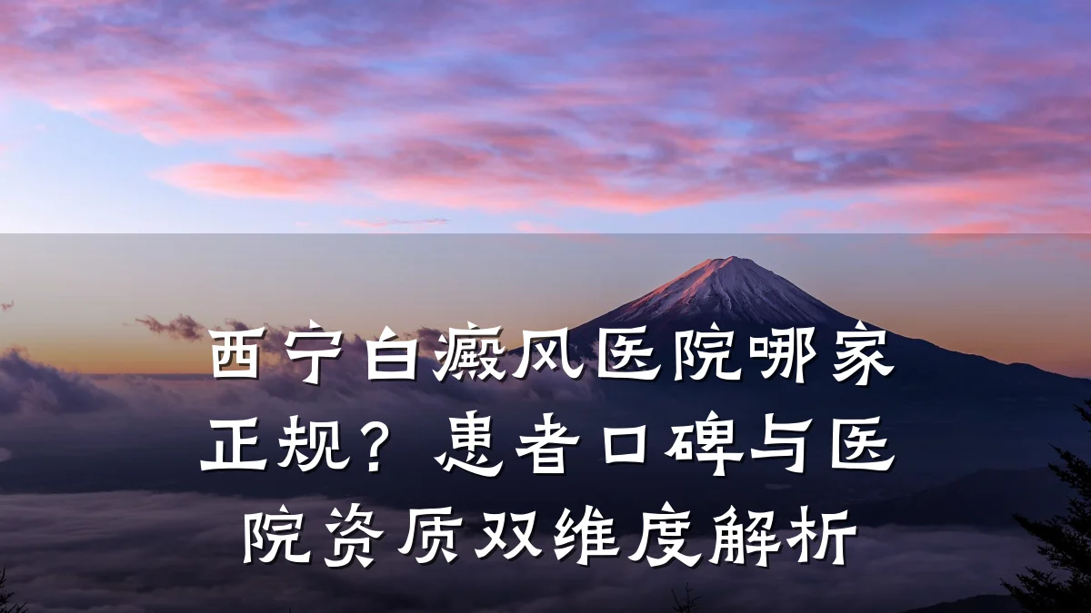 西宁白癜风医院哪家正规？患者口碑与医院资质双维度解析