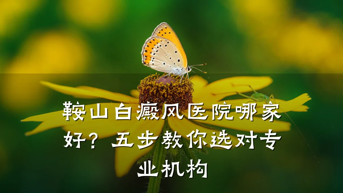 鞍山白癜风医院哪家好?五步教你选对专业机构
