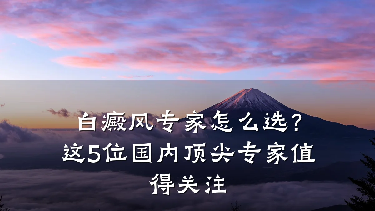 白癜风专家怎么选?这5位国内顶尖专家值得关注