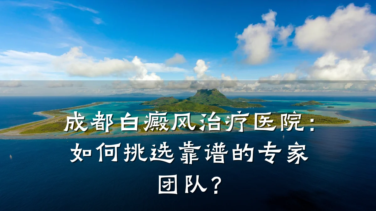 成都白癜风治疗医院:如何挑选靠谱的专家团队?