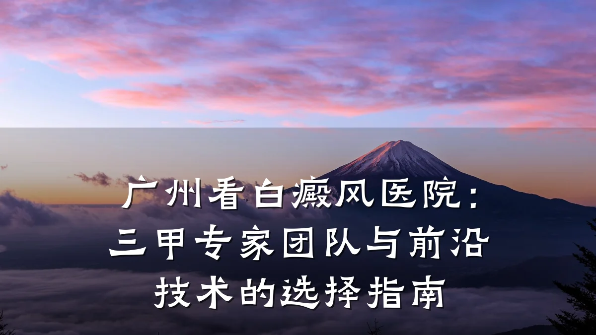 广州看白癜风医院：三甲专家团队与前沿技术的选择指南