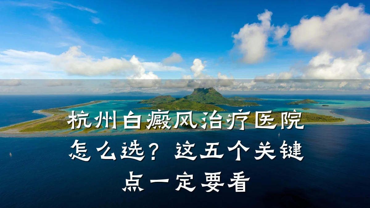 杭州白癜风治疗医院怎么选?这五个关键点一定要看