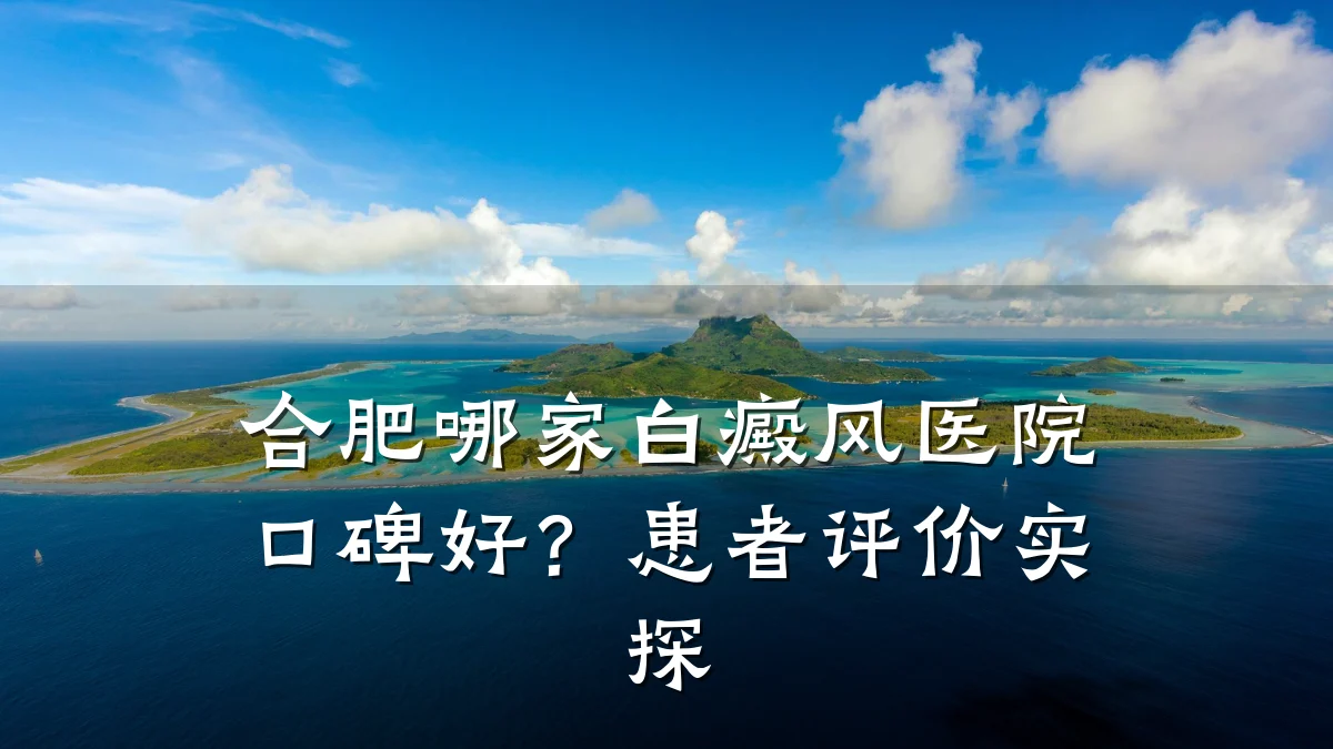合肥哪家白癜风医院口碑好?患者评价实探