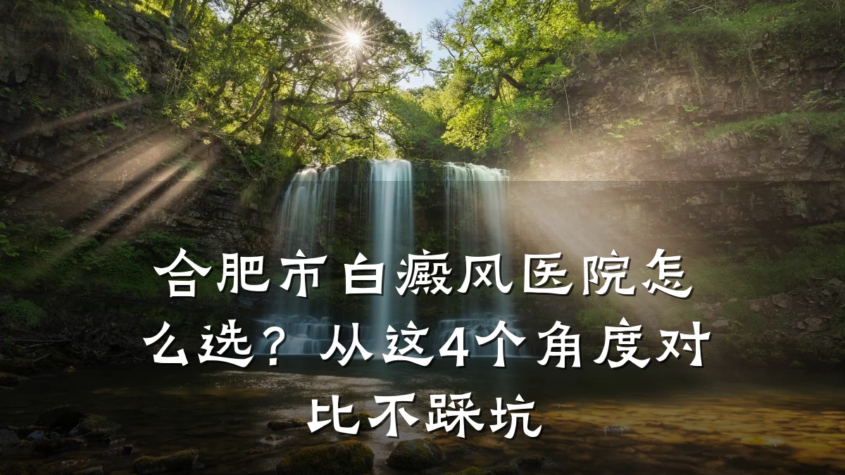 合肥市白癜风医院怎么选?从这4个角度对比不踩坑