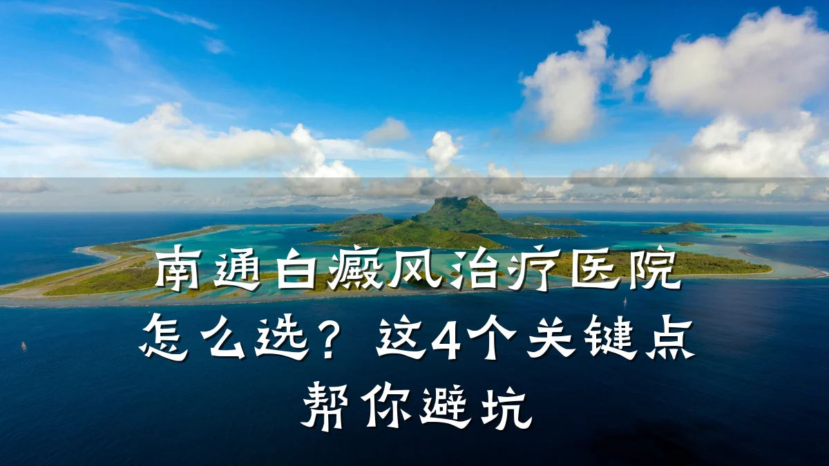 南通白癜风治疗医院怎么选?这4个关键点帮你避坑