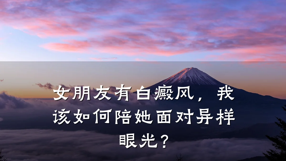 女朋友有白癜风,我该如何陪她面对异样眼光?
