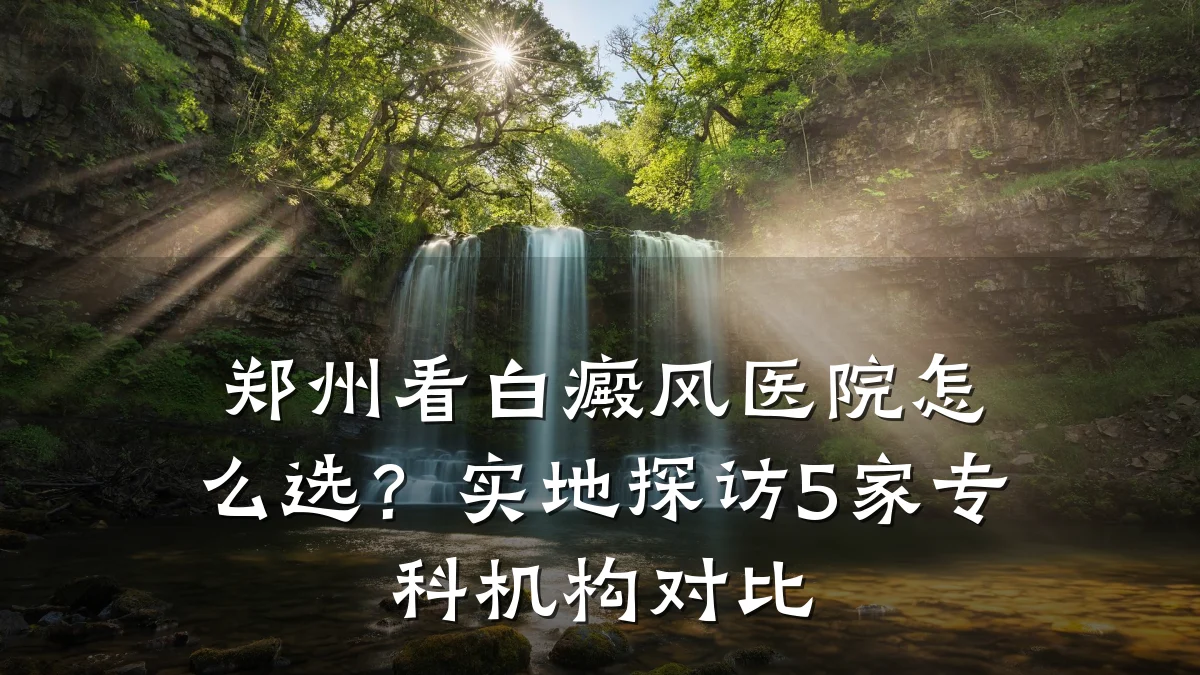 郑州看白癜风医院怎么选?实地探访5家专科机构对比