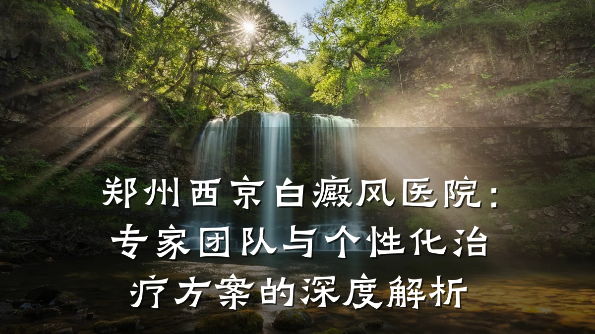 郑州西京白癜风医院:专家团队与个性化治疗方案的深度解析