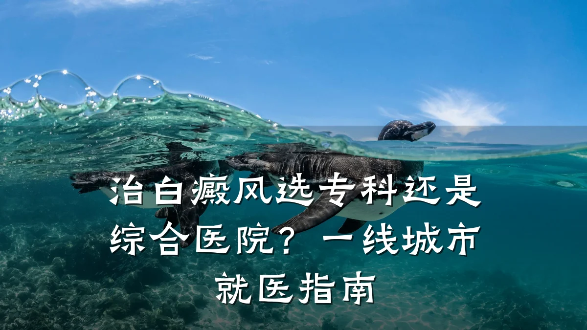 治白癜风选专科还是综合医院？一线城市就医指南