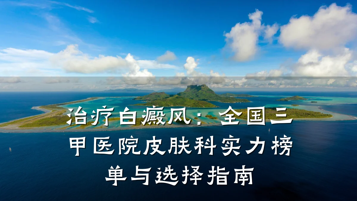 治疗白癜风:全国三甲医院皮肤科实力榜单与选择指南