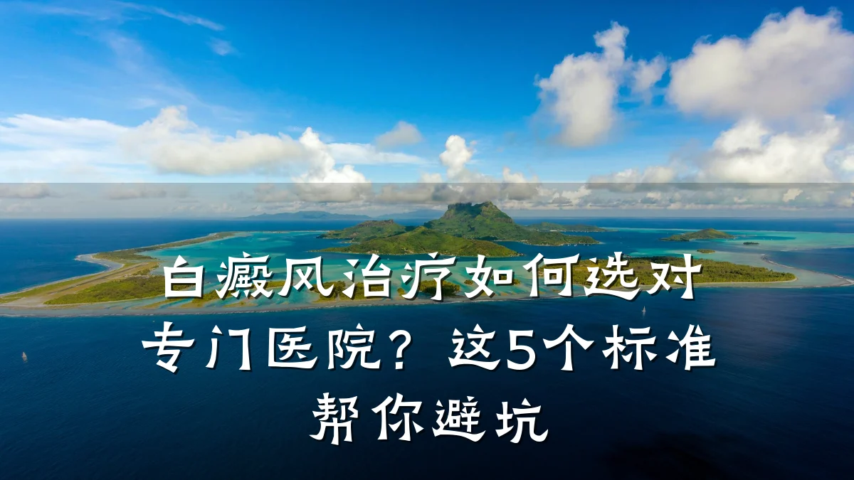 白癜风治疗如何选对专门医院?这5个标准帮你避坑
