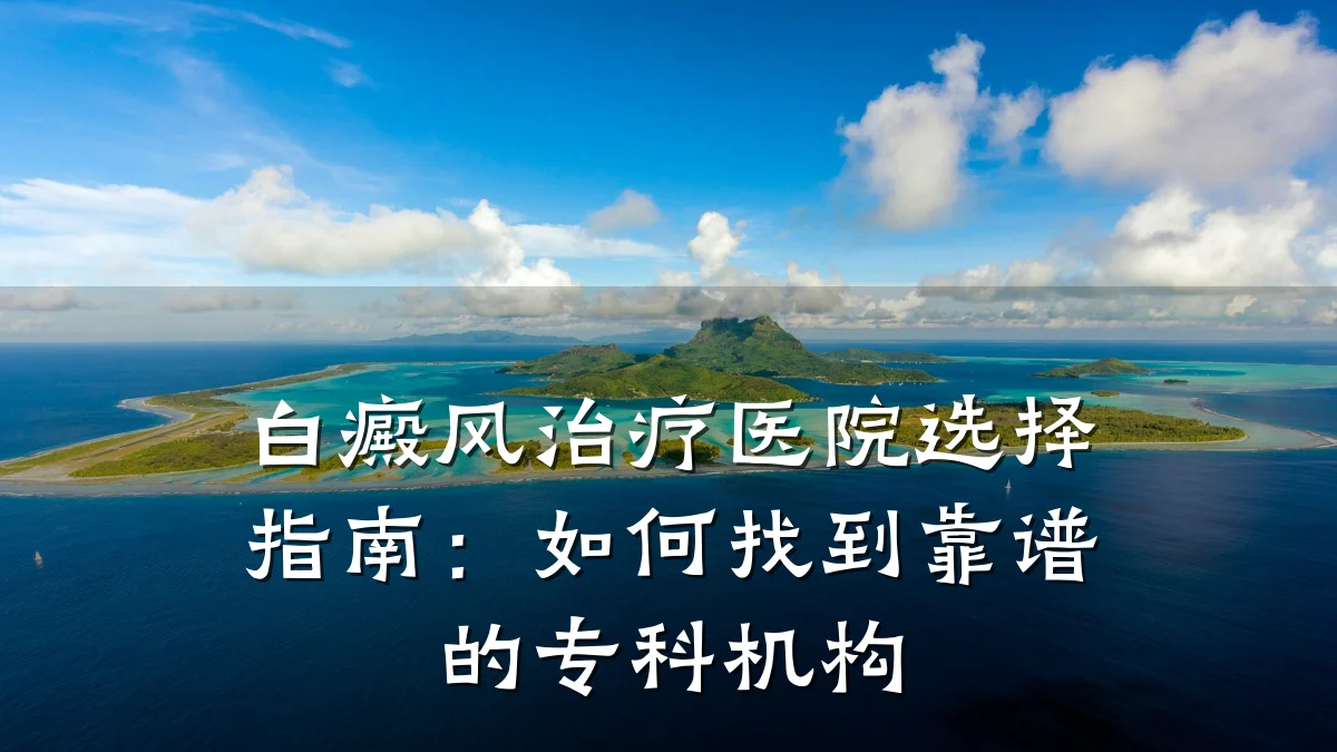 白癜风治疗医院选择指南:如何找到靠谱的专科机构