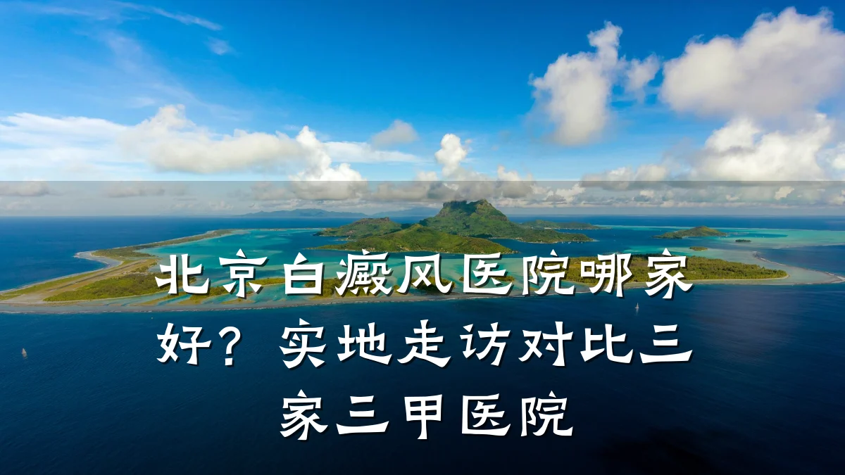 北京白癜风医院哪家好?实地走访对比三家三甲医院
