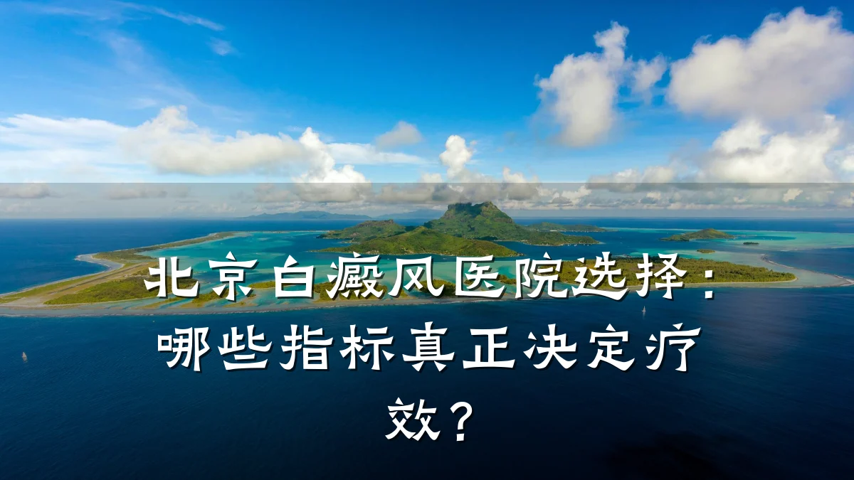 北京白癜风医院选择：哪些指标真正决定疗效？