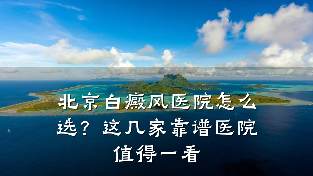 北京白癜风医院怎么选?这几家靠谱医院值得一看