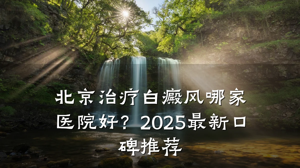 北京治疗白癜风哪家医院好?2025最新口碑推荐