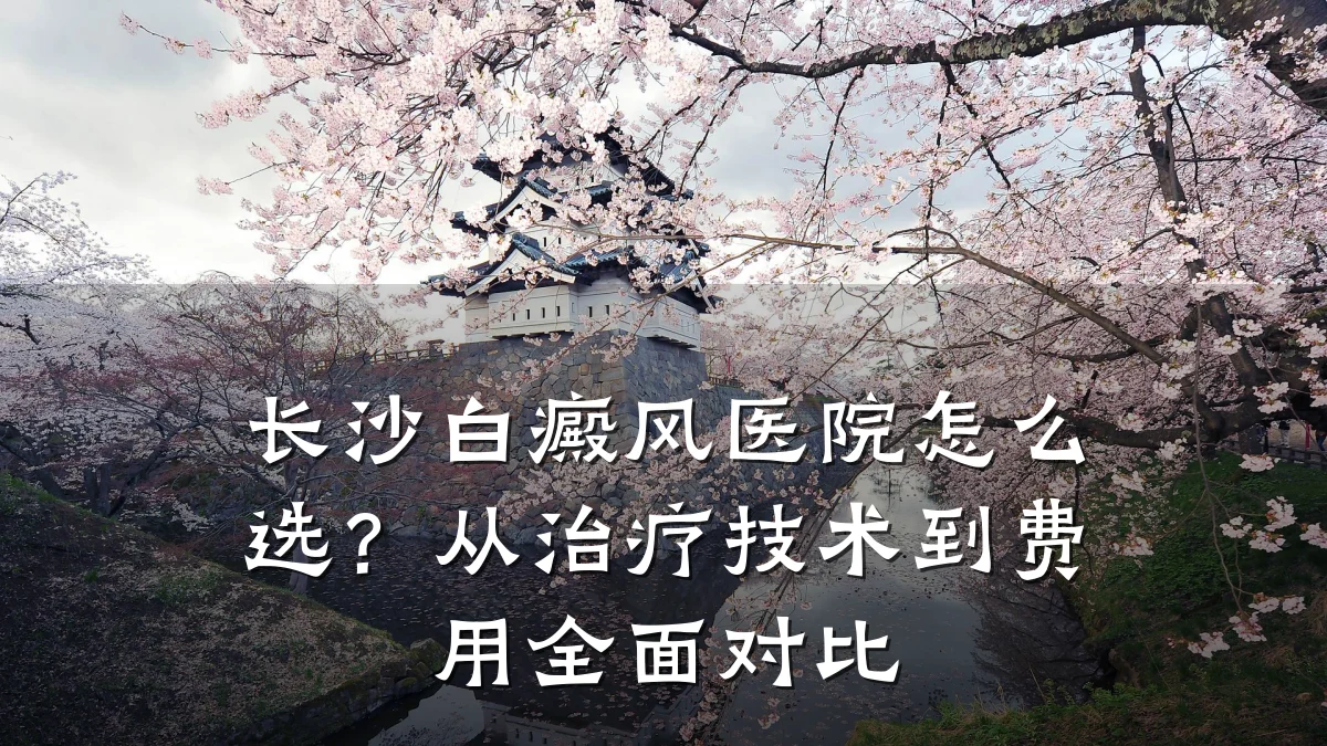 长沙白癜风医院怎么选?从治疗技术到费用全面对比