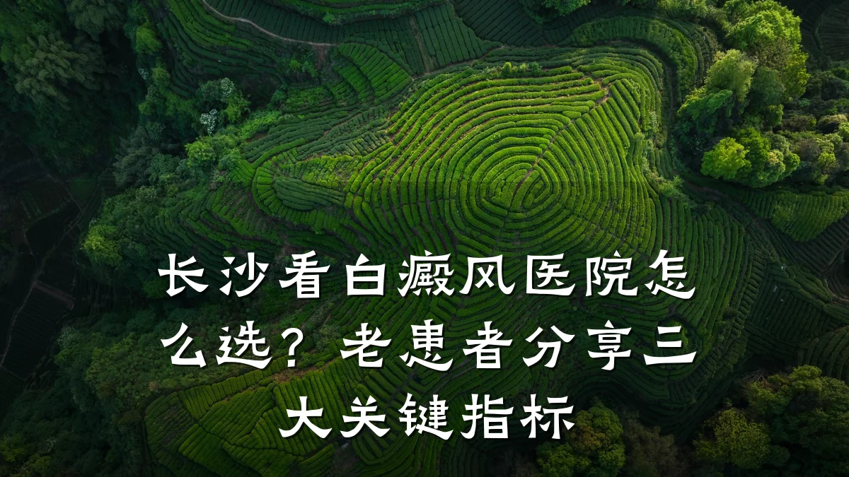 长沙看白癜风医院怎么选?老患者分享三大关键指标