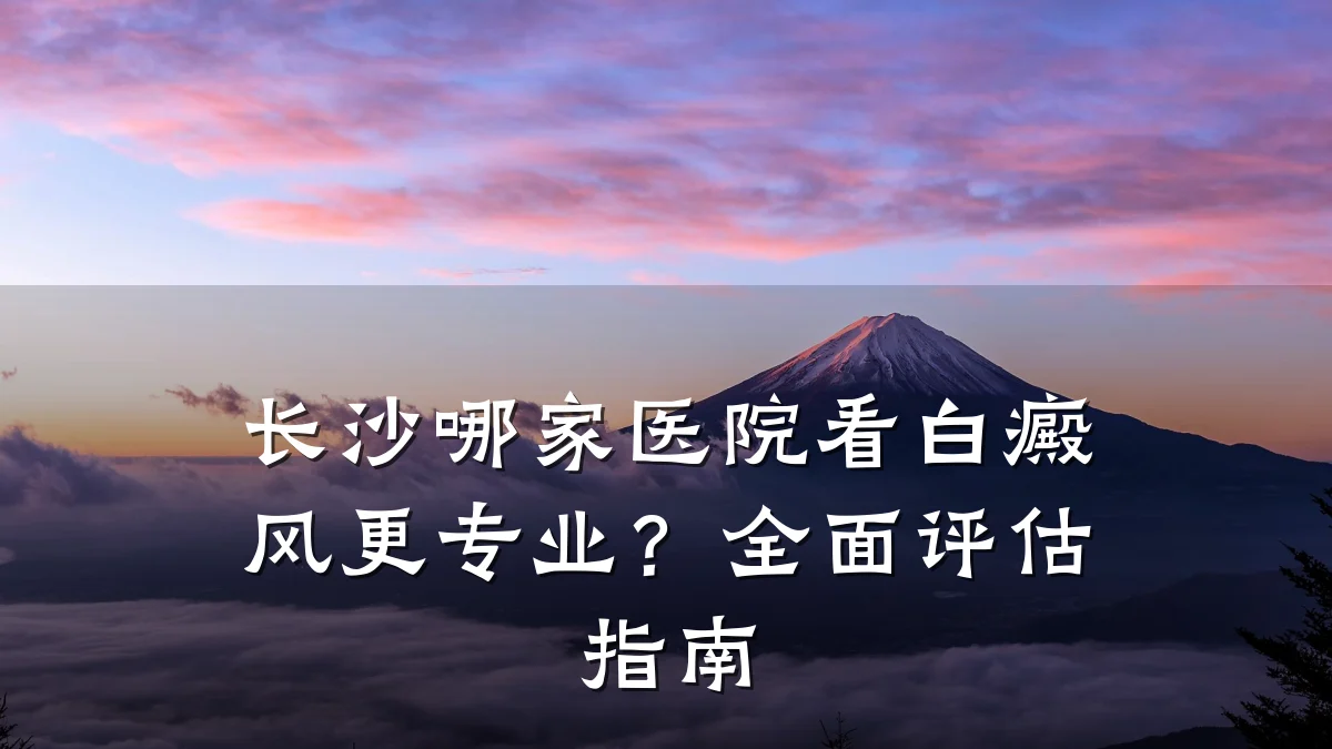 长沙哪家医院看白癜风更专业?全面评估指南