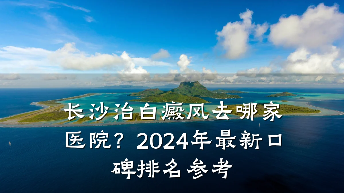 长沙治白癜风去哪家医院?2024年最新口碑排名参考