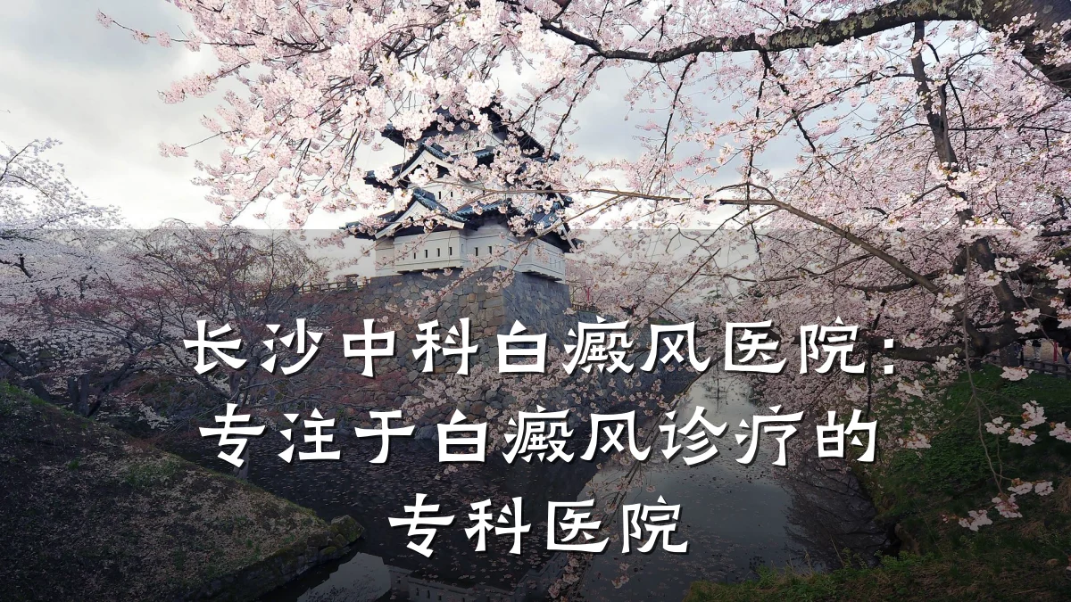 长沙中科白癜风医院：专注于白癜风诊疗的专科医院