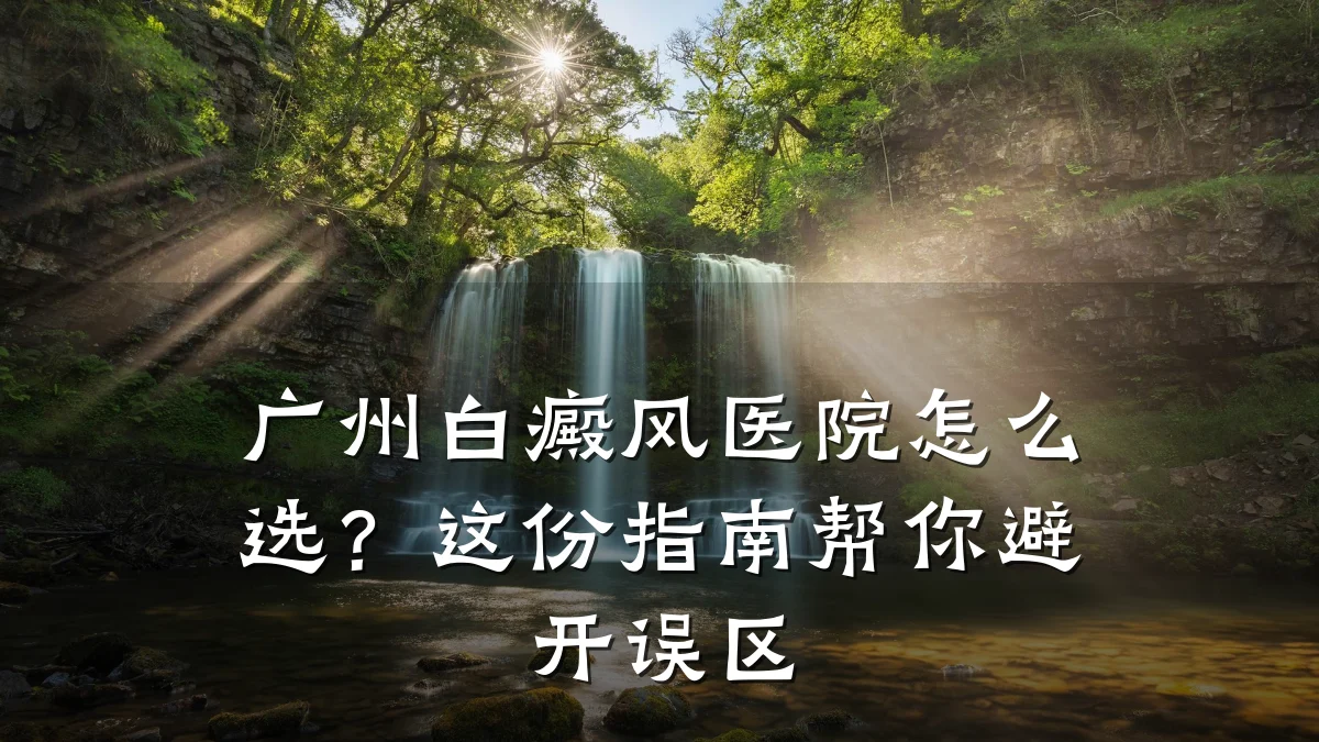 广州白癜风医院怎么选?这份指南帮你避开误区