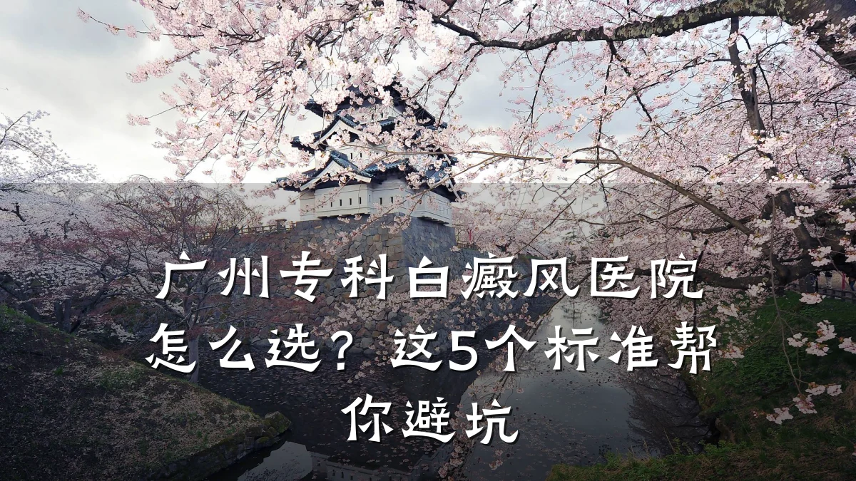 广州专科白癜风医院怎么选?这5个标准帮你避坑