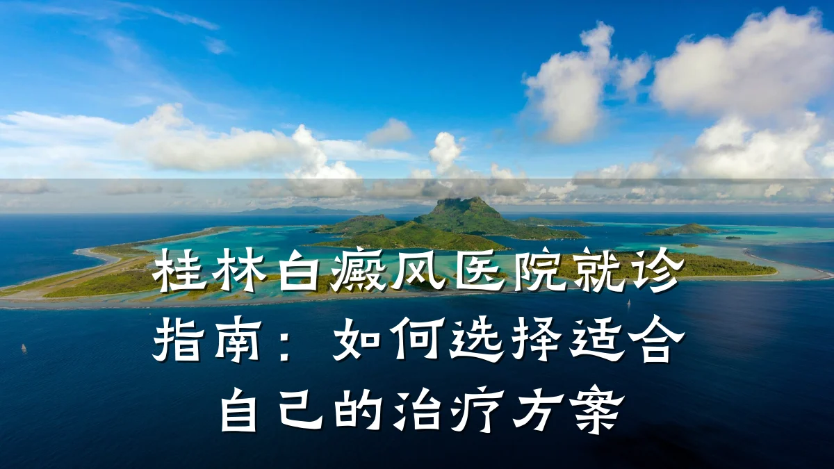 桂林白癜风医院就诊指南:如何选择适合自己的治疗方案