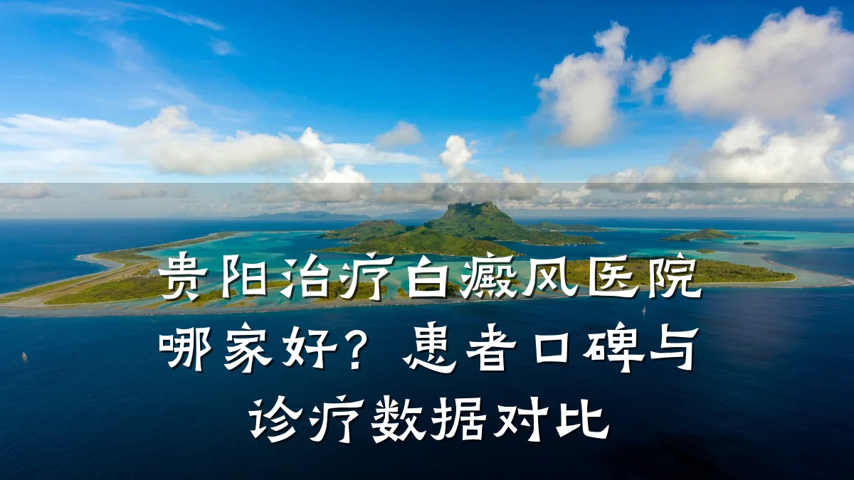 贵阳治疗白癜风医院哪家好？患者口碑与诊疗数据对比