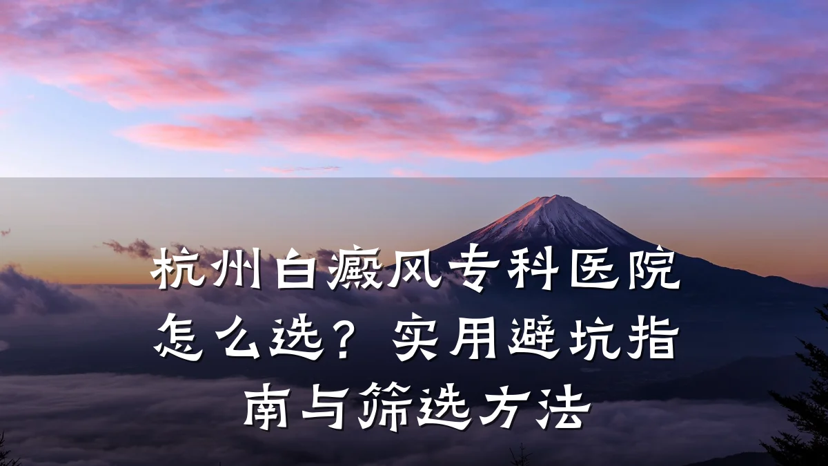 杭州白癜风专科医院怎么选?实用避坑指南与筛选方法