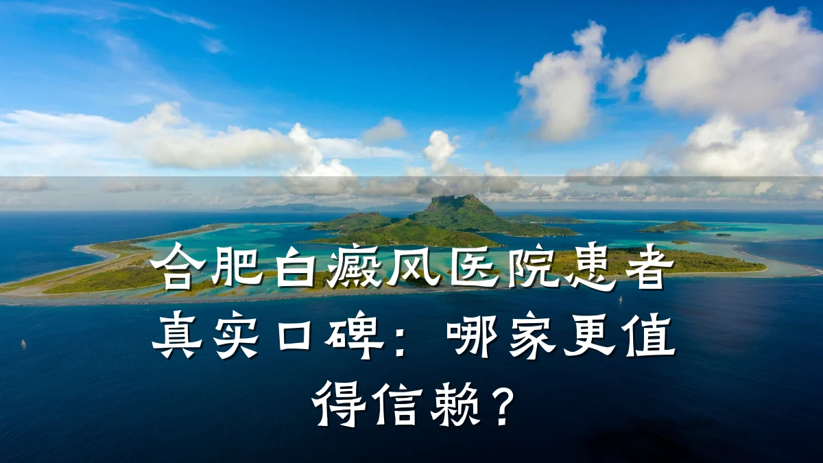 合肥白癜风医院患者真实口碑:哪家更值得信赖?