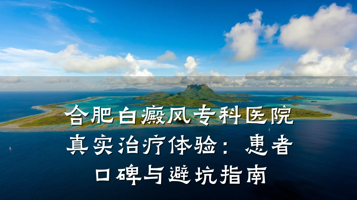合肥白癜风专科医院真实治疗体验:患者口碑与避坑指南