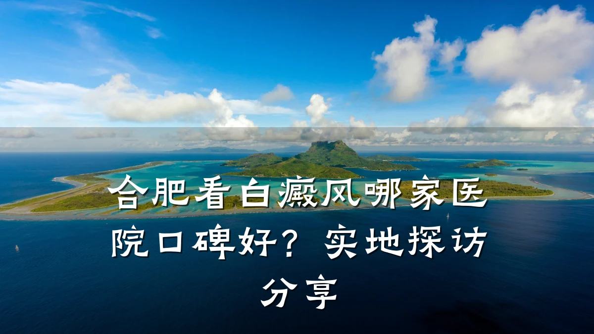 合肥看白癜风哪家医院口碑好?实地探访分享