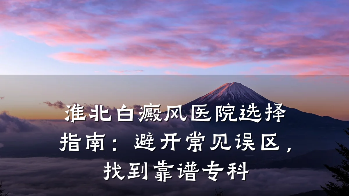淮北白癜风医院选择指南:避开常见误区,找到靠谱专科