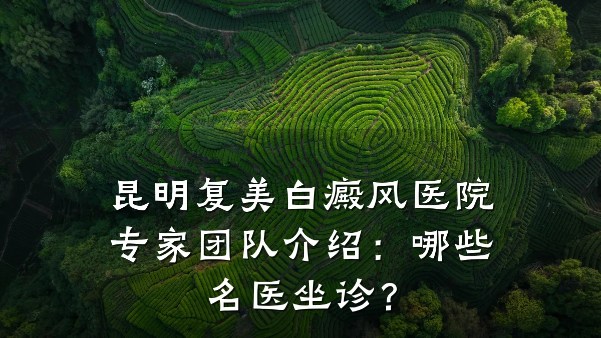 昆明复美白癜风医院专家团队介绍:哪些名医坐诊?