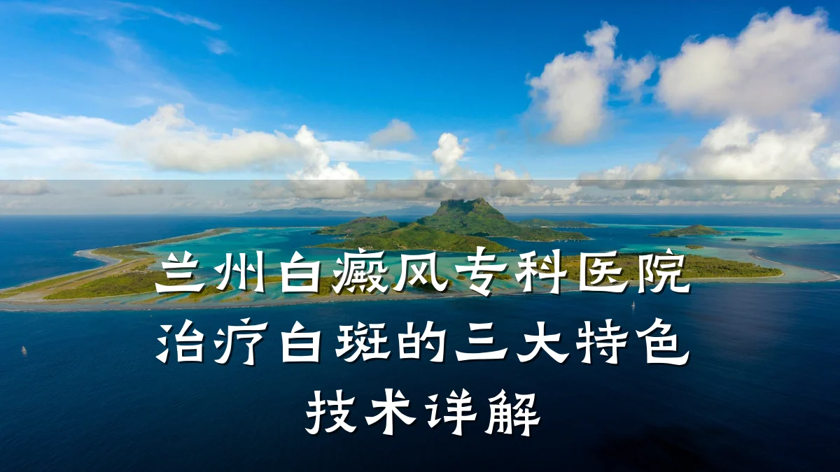 兰州白癜风专科医院治疗白斑的三大特色技术详解