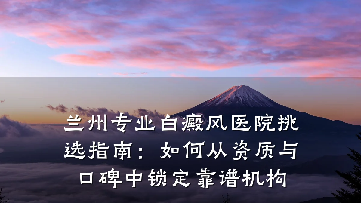 兰州专业白癜风医院挑选指南：如何从资质与口碑中锁定靠谱机构