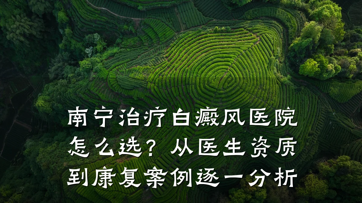 南宁治疗白癜风医院怎么选?从医生资质到康复案例逐一分析