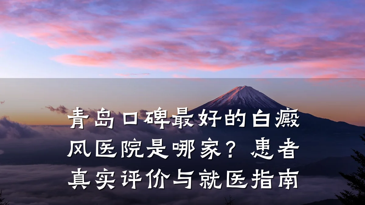 青岛口碑最好的白癜风医院是哪家？患者真实评价与就医指南