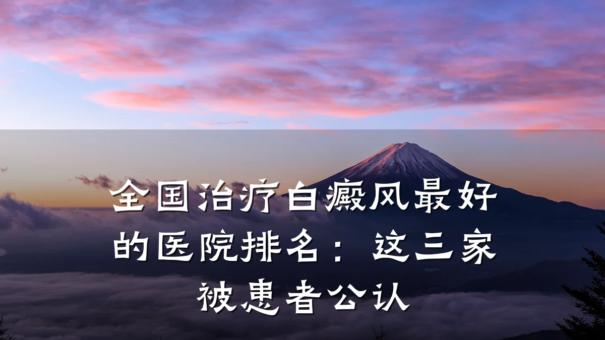 全国治疗白癜风最好的医院排名:这三家被患者公认