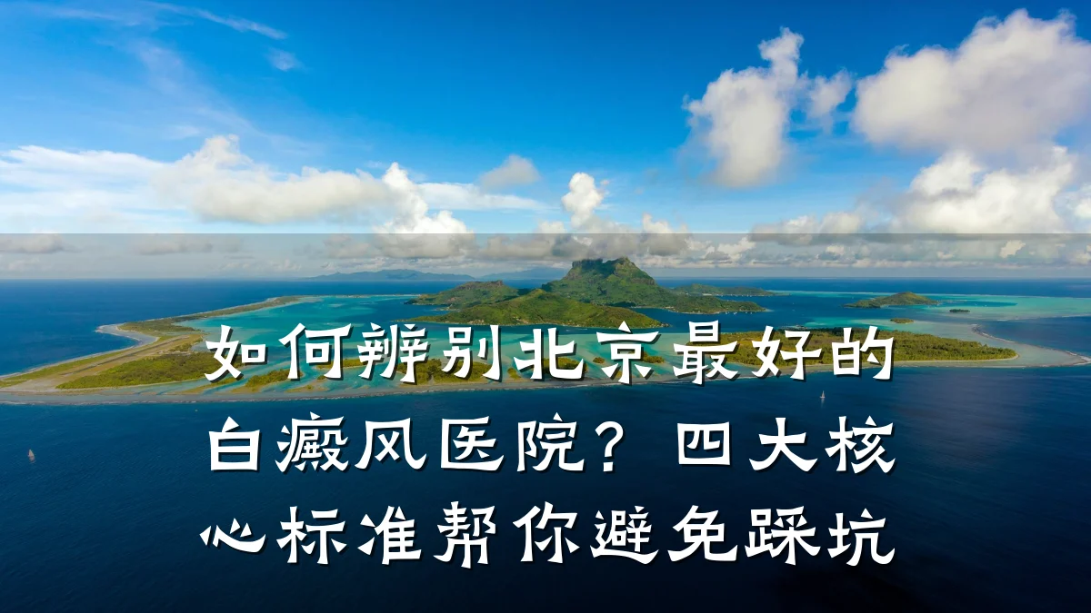 如何辨别北京最好的白癜风医院?四大核心标准帮你避免踩坑