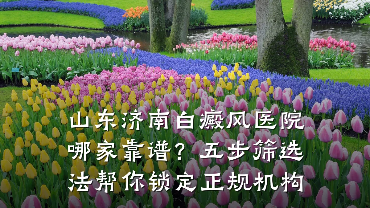 山东济南白癜风医院哪家靠谱？五步筛选法帮你锁定正规机构