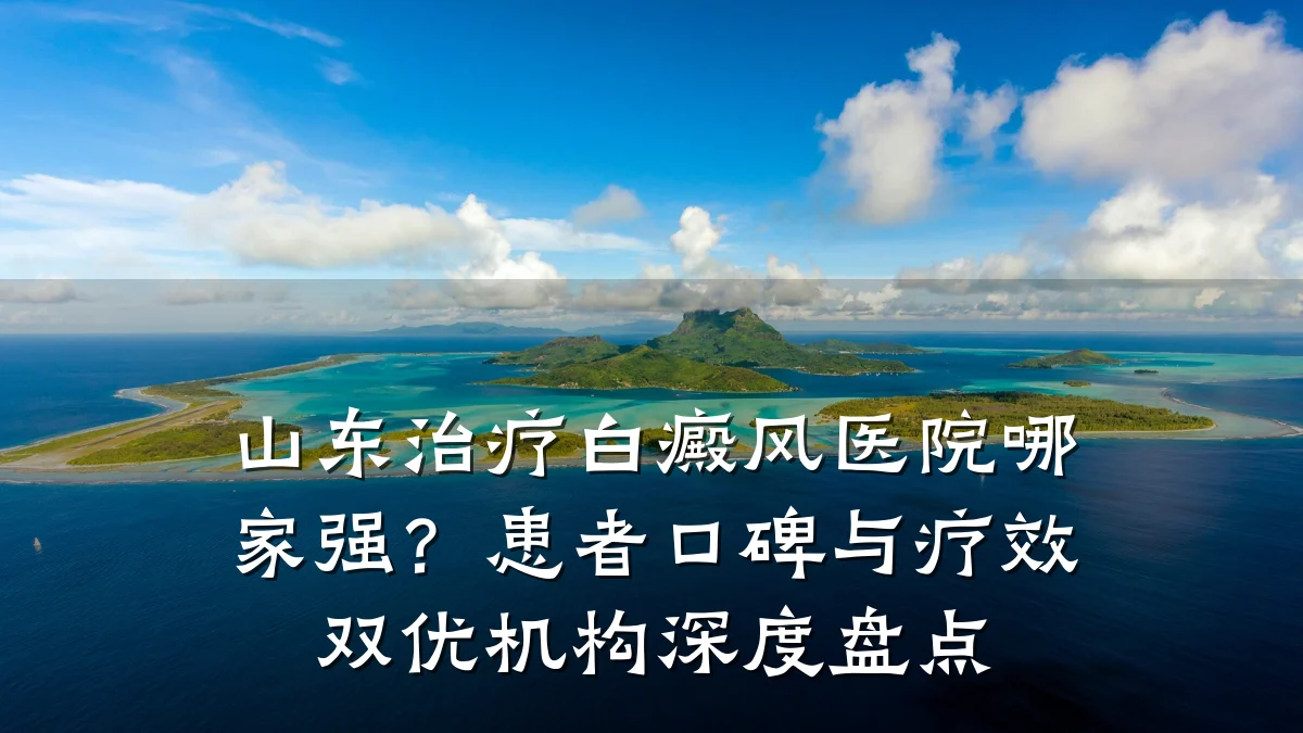 山东治疗白癜风医院哪家强？患者口碑与疗效双优机构深度盘点