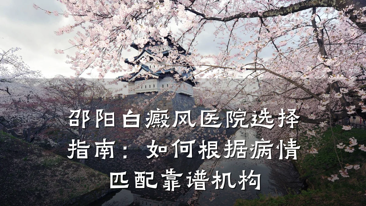 邵阳白癜风医院选择指南:如何根据病情匹配靠谱机构