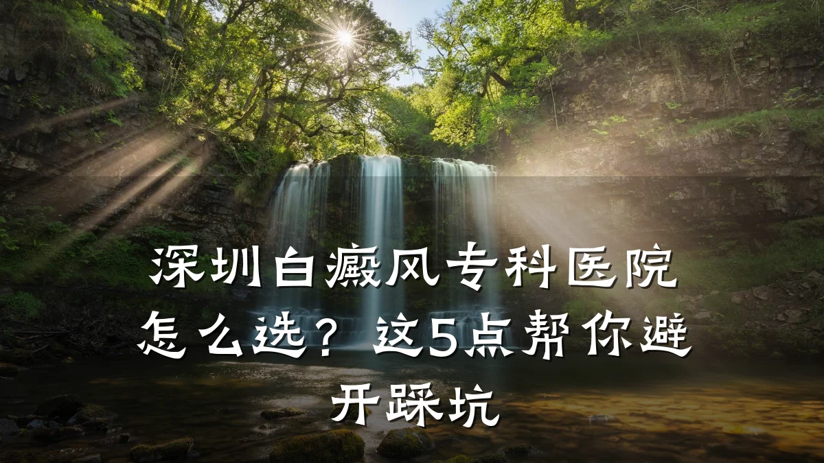深圳白癜风专科医院怎么选?这5点帮你避开踩坑