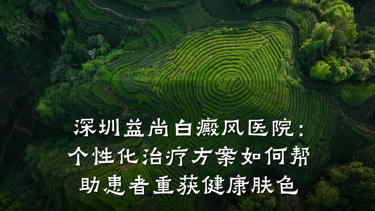 深圳益尚白癜风医院:个性化治疗方案如何帮助患者重获健康肤色