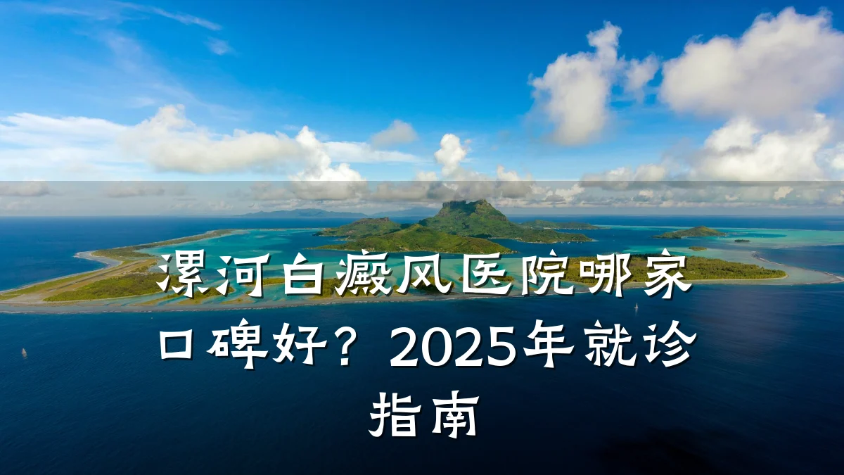漯河白癜风医院哪家口碑好？2025年就诊指南