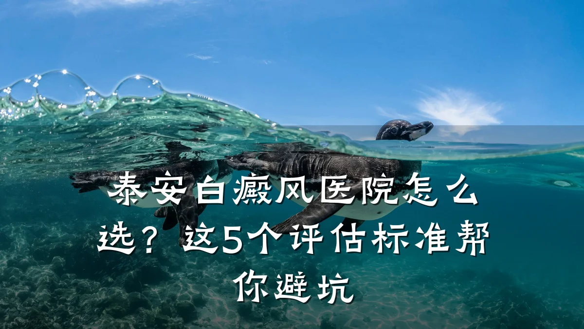 泰安白癜风医院怎么选?这5个评估标准帮你避坑